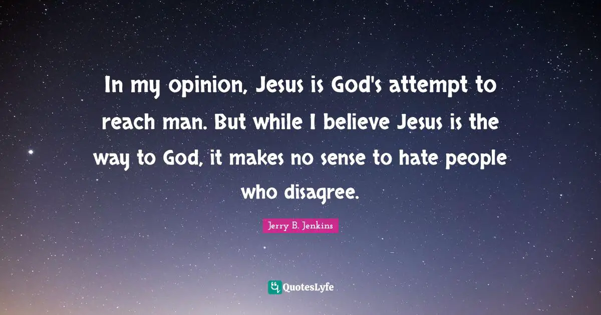 In my opinion, Jesus is God's attempt to reach man. But while I believe Jesus is the way to God, it makes no sense to hate people who disagree.