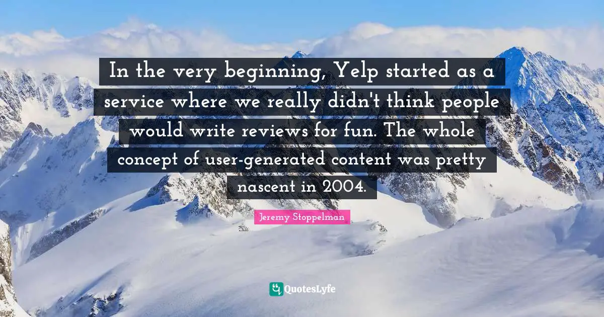 In the very beginning, Yelp started as a service where we really didn't think people would write reviews for fun. The whole concept of user-generated content was pretty nascent in 2004.