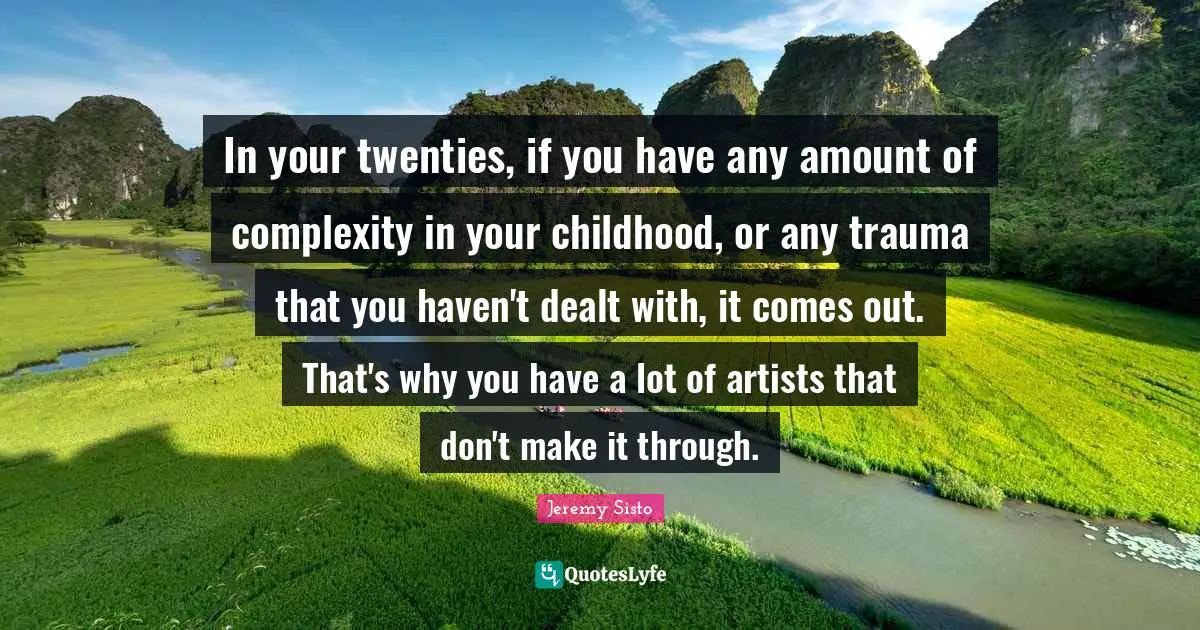 Trauma Quotes: "In your twenties, if you have any amount of complexity in your childhood, or any trauma that you haven't dealt with, it comes out. That's why you have a lot of artists that don't make it through."