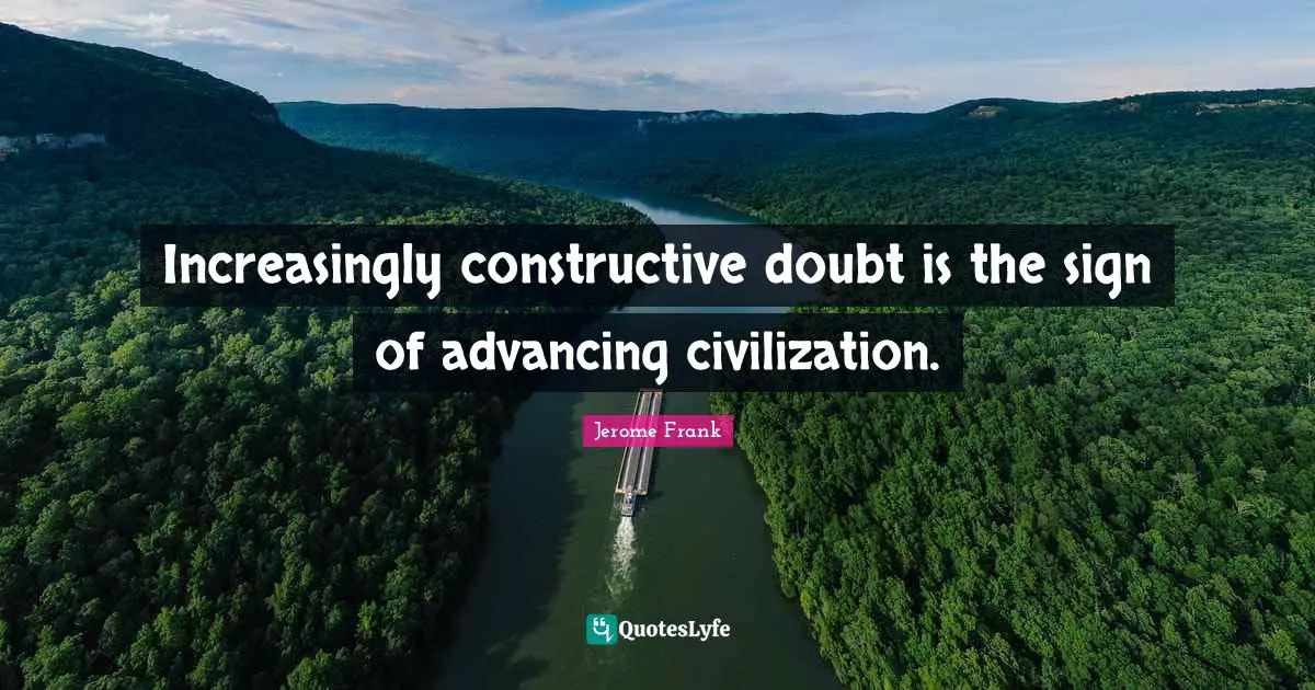 Increasingly constructive doubt is the sign of advancing civilization.