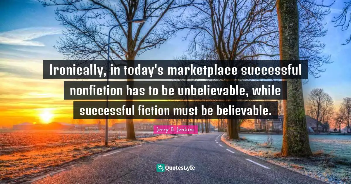 Ironically, in today's marketplace successful nonfiction has to be unbelievable, while successful fiction must be believable.