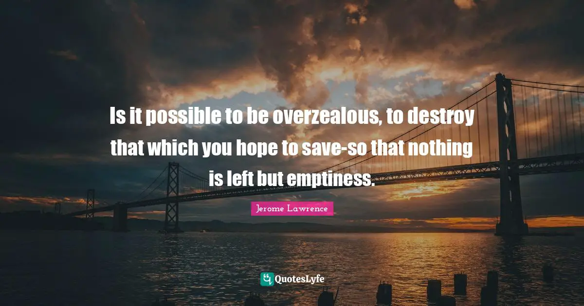 Jerome Lawrence Quotes: "Is it possible to be overzealous, to destroy that which you hope to save-so that nothing is left but emptiness."
