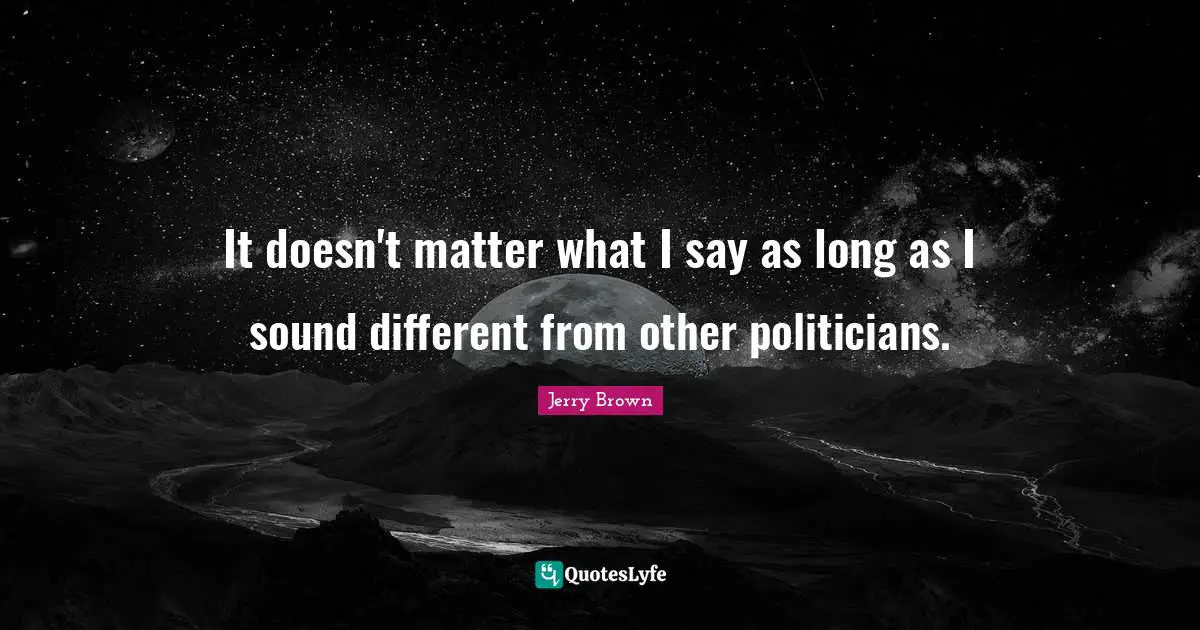 It doesn't matter what I say as long as I sound different from other politicians.