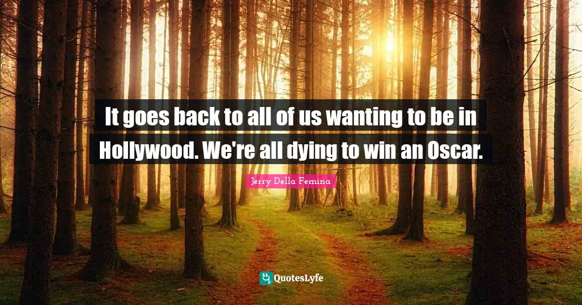 It goes back to all of us wanting to be in Hollywood. We're all dying to win an Oscar.