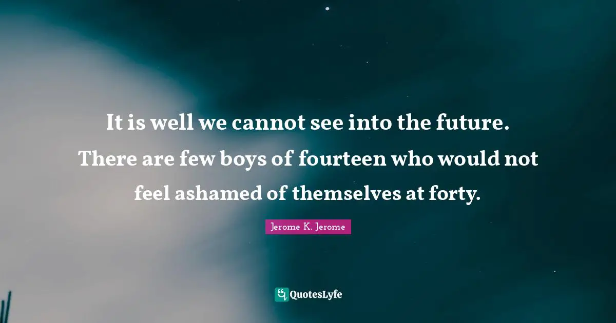 Jerome K. Jerome Quotes: "It is well we cannot see into the future. There are few boys of fourteen who would not feel ashamed of themselves at forty."