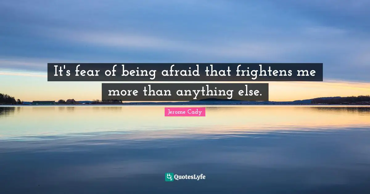 It's fear of being afraid that frightens me more than anything else.