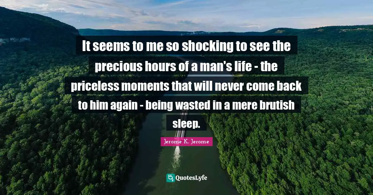 Jerome K. Jerome Quotes: "It seems to me so shocking to see the precious hours of a man's life - the priceless moments that will never come back to him again - being wasted in a mere brutish sleep."