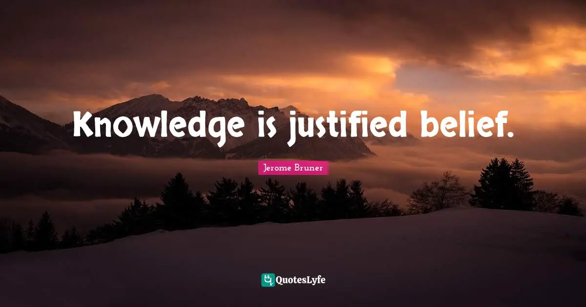 Jerome Bruner Quotes: "Knowledge is justified belief."