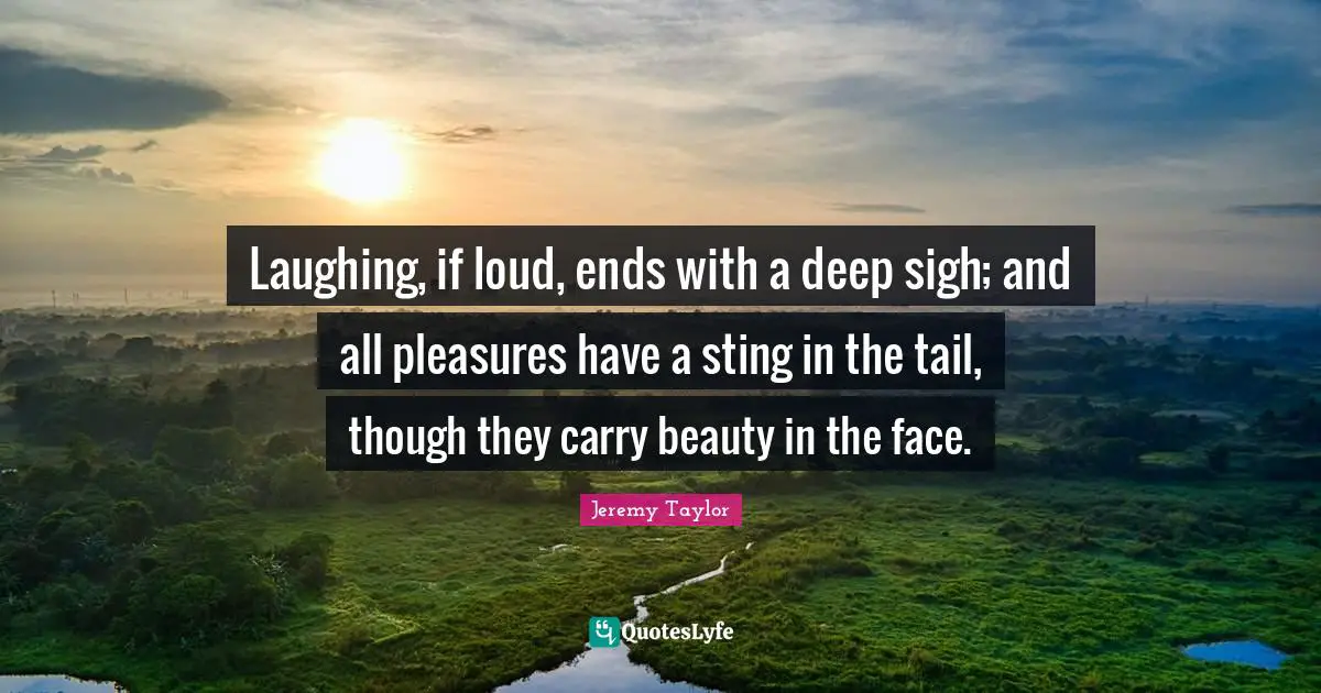 Laughing, if loud, ends with a deep sigh; and all pleasures have a sting in the tail, though they carry beauty in the face.