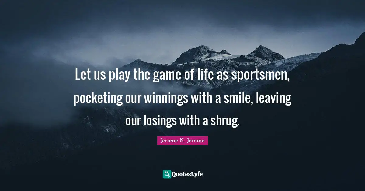 Jerome K. Jerome Quotes: "Let us play the game of life as sportsmen, pocketing our winnings with a smile, leaving our losings with a shrug."