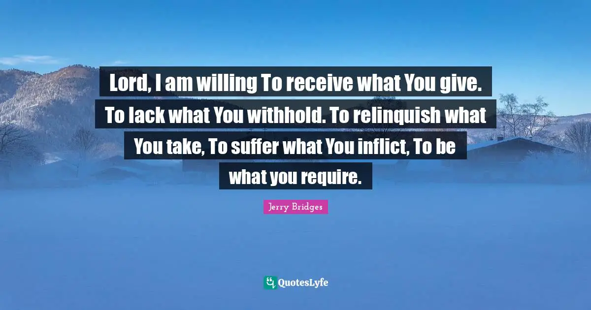 Lord, I am willing To receive what You give. To lack what You withhold. To relinquish what You take, To suffer what You inflict, To be what you require.