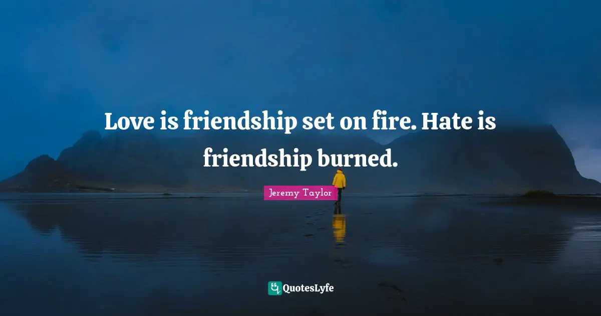 Love is friendship set on fire. Hate is friendship burned.