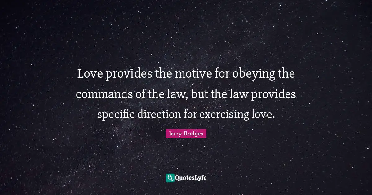 Love provides the motive for obeying the commands of the law, but the law provides specific direction for exercising love.