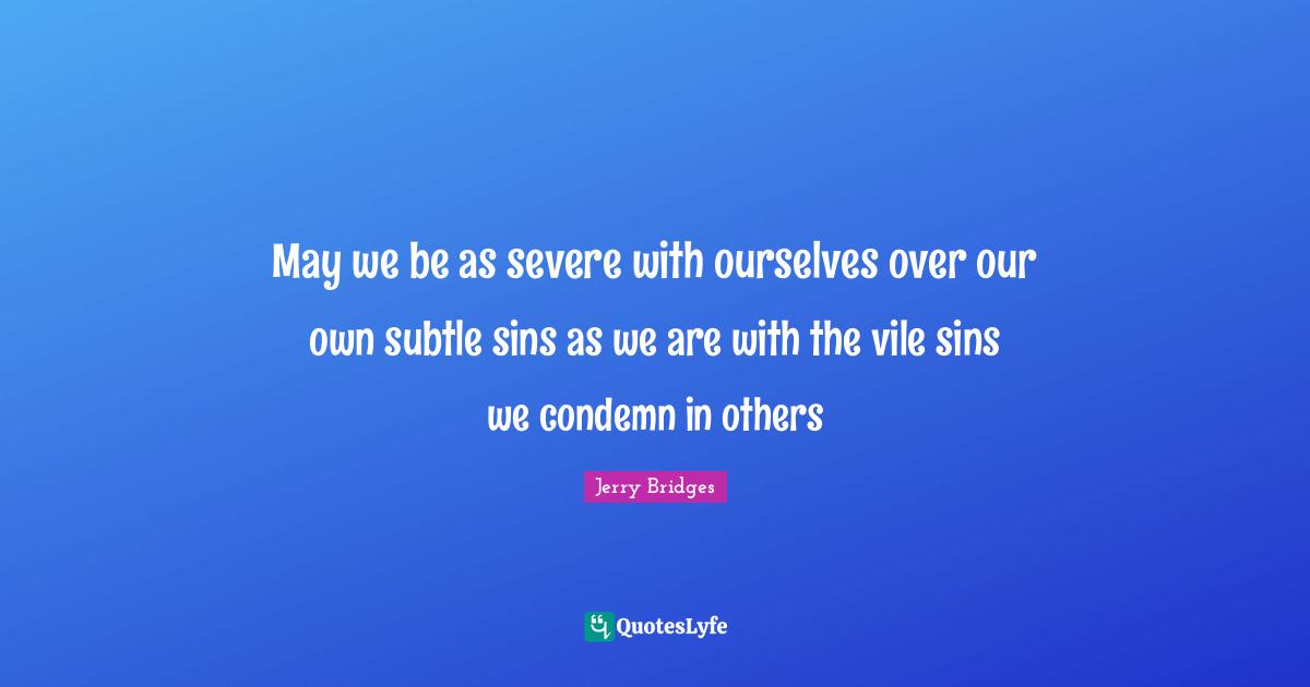 May we be as severe with ourselves over our own subtle sins as we are with the vile sins we condemn in others