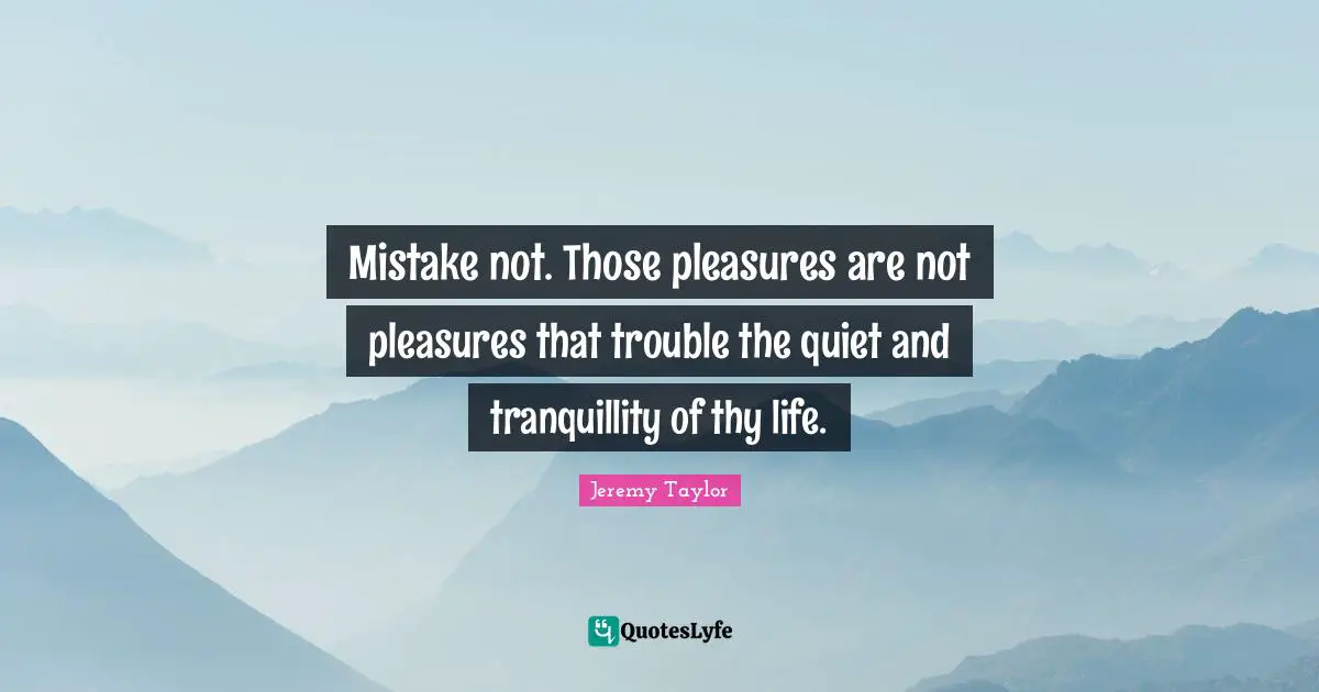 Mistake not. Those pleasures are not pleasures that trouble the quiet and tranquillity of thy life.