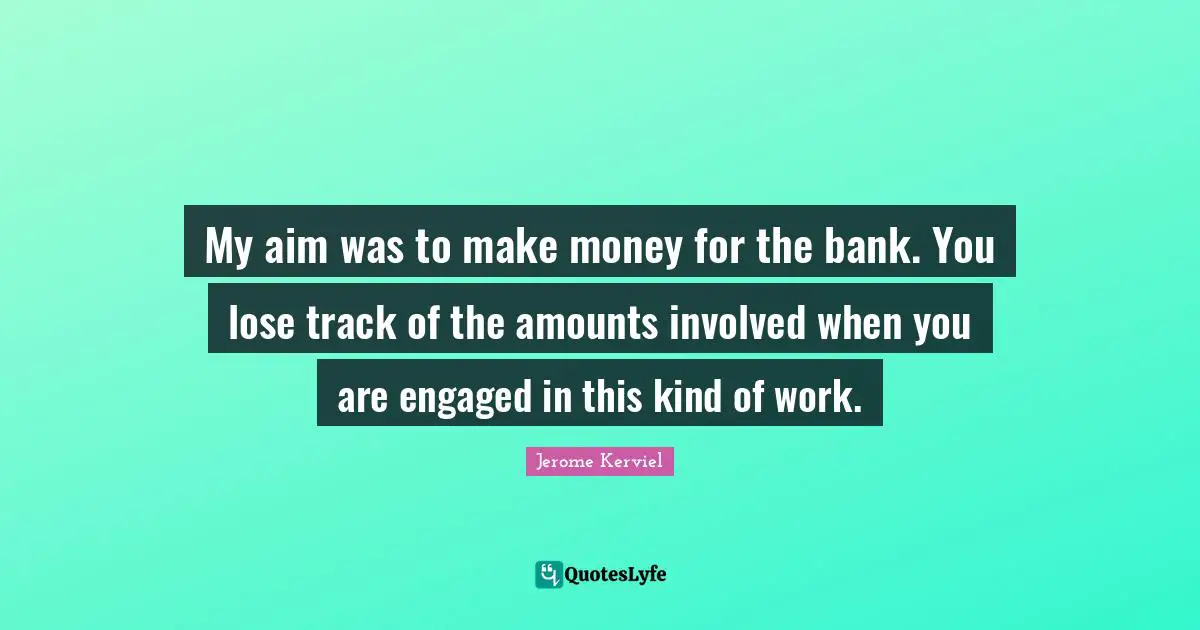 My aim was to make money for the bank. You lose track of the amounts involved when you are engaged in this kind of work.