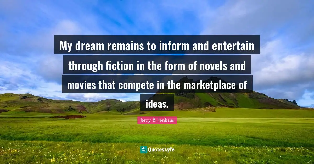 My dream remains to inform and entertain through fiction in the form of novels and movies that compete in the marketplace of ideas.
