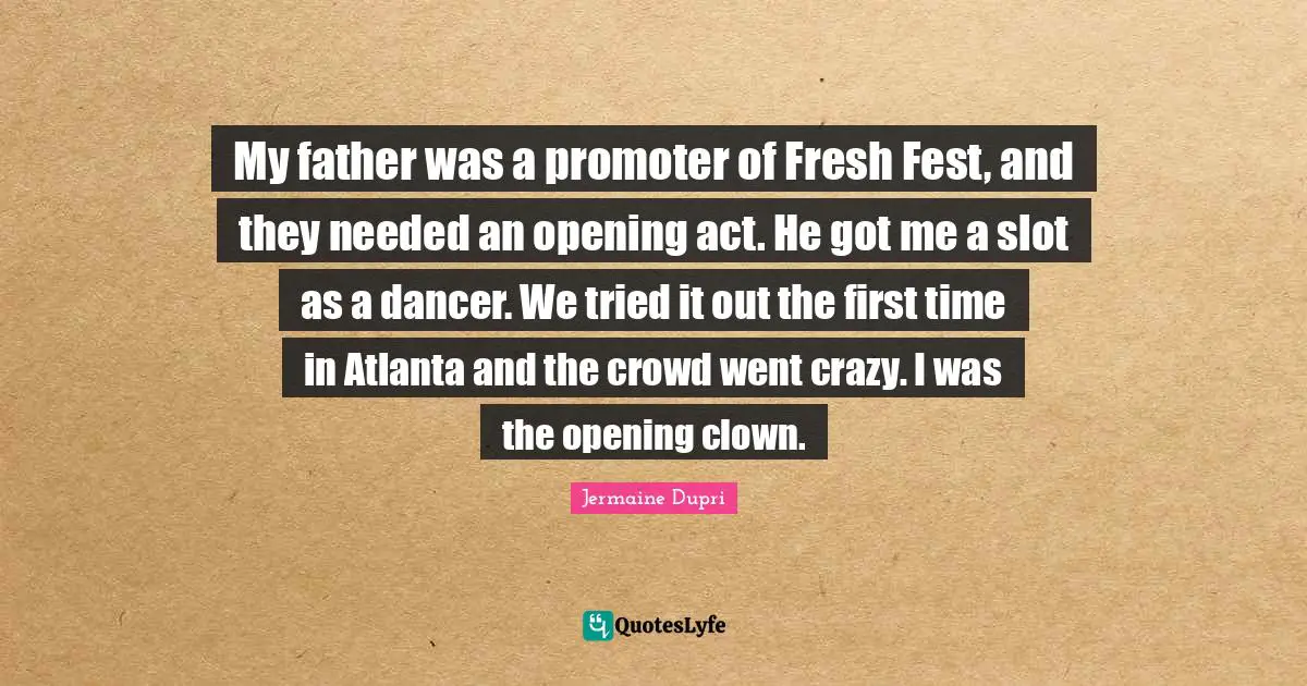 Clown Quotes: "My father was a promoter of Fresh Fest, and they needed an opening act. He got me a slot as a dancer. We tried it out the first time in Atlanta and the crowd went crazy. I was the opening clown."