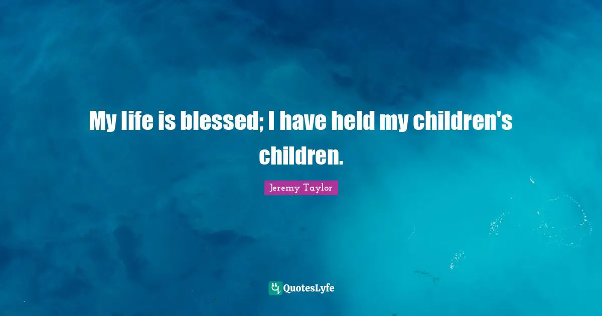 My life is blessed; I have held my children's children.