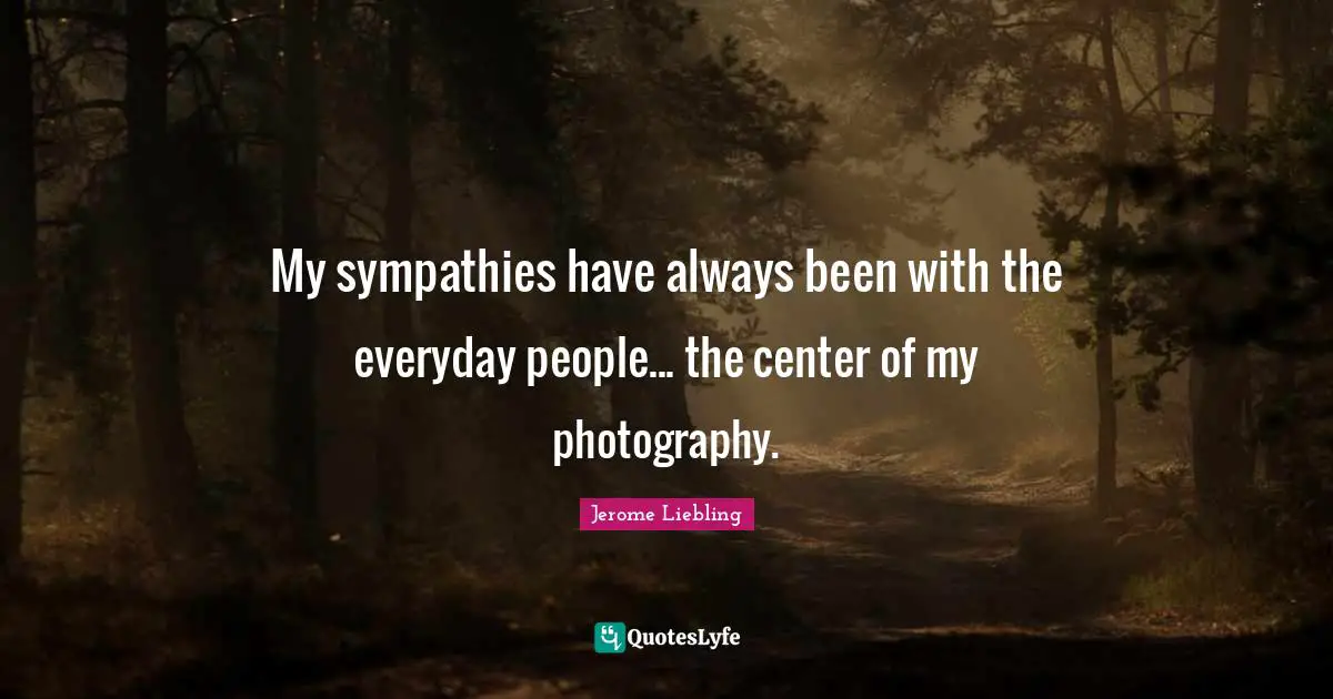 My sympathies have always been with the everyday people... the center of my photography.