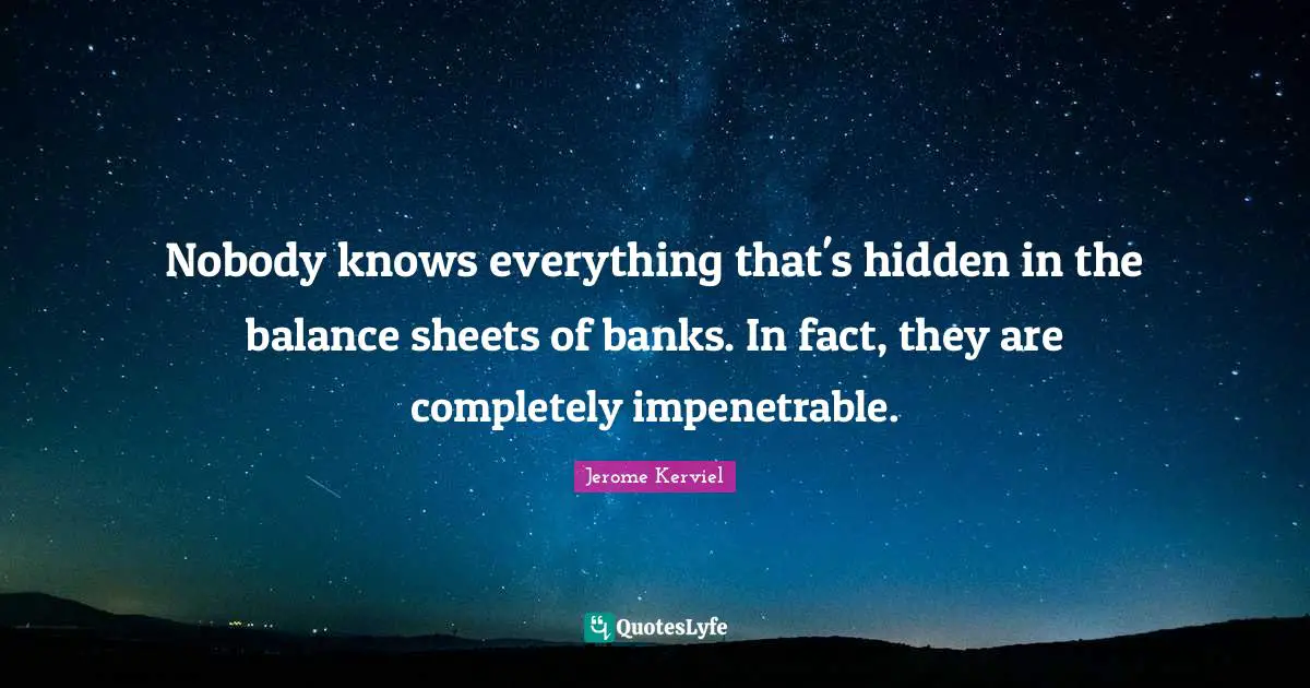 Nobody knows everything that's hidden in the balance sheets of banks. In fact, they are completely impenetrable.
