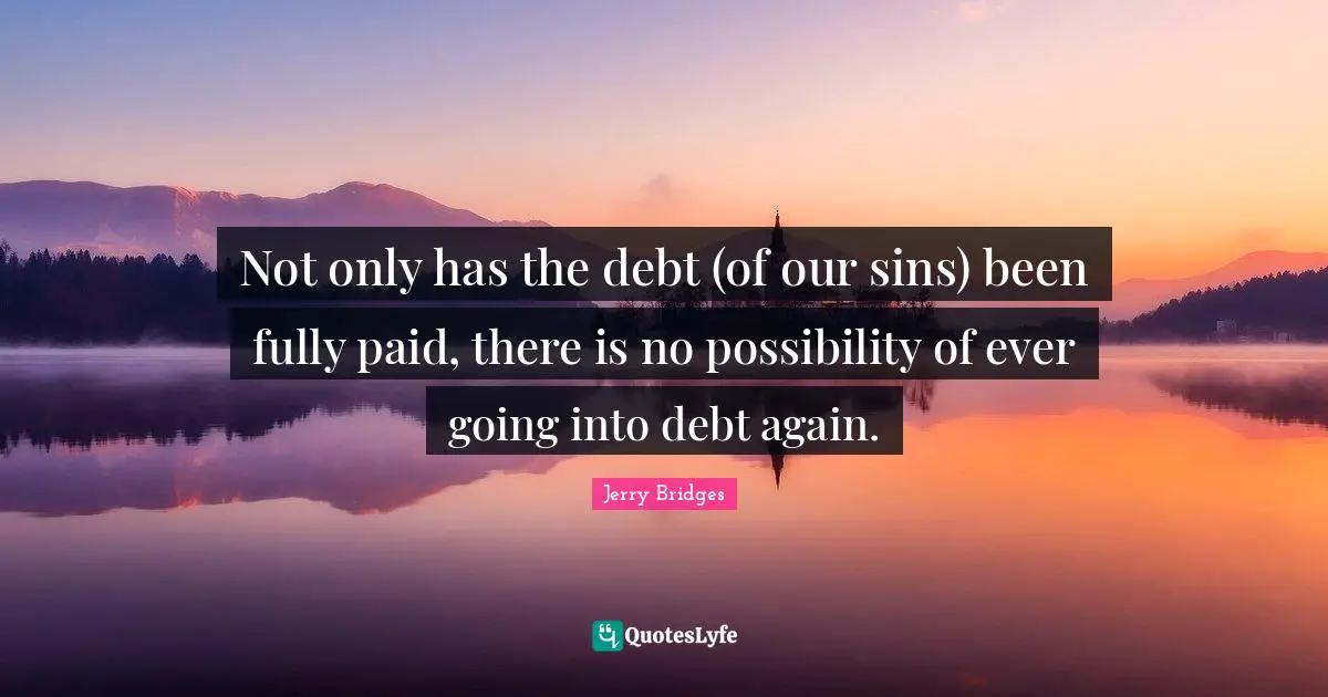 Not only has the debt (of our sins) been fully paid, there is no possibility of ever going into debt again.