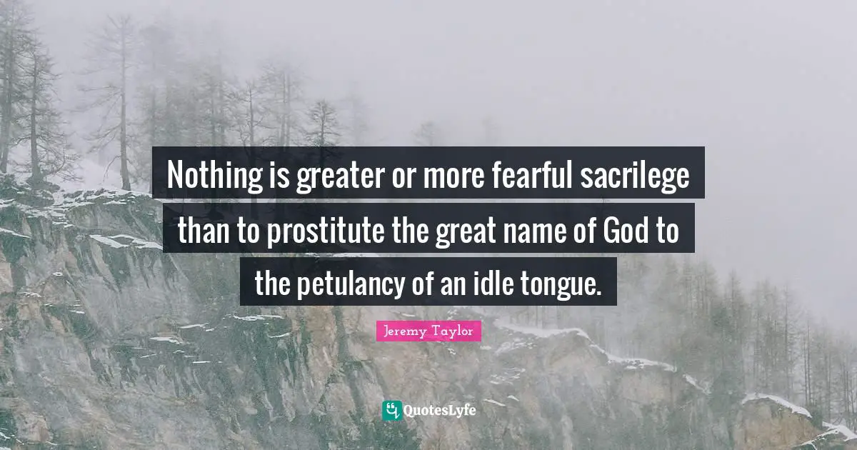 Nothing is greater or more fearful sacrilege than to prostitute the great name of God to the petulancy of an idle tongue.
