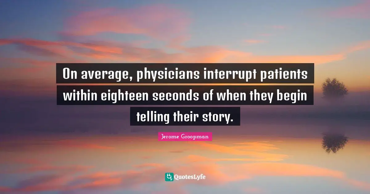 On average, physicians interrupt patients within eighteen seconds of when they begin telling their story.