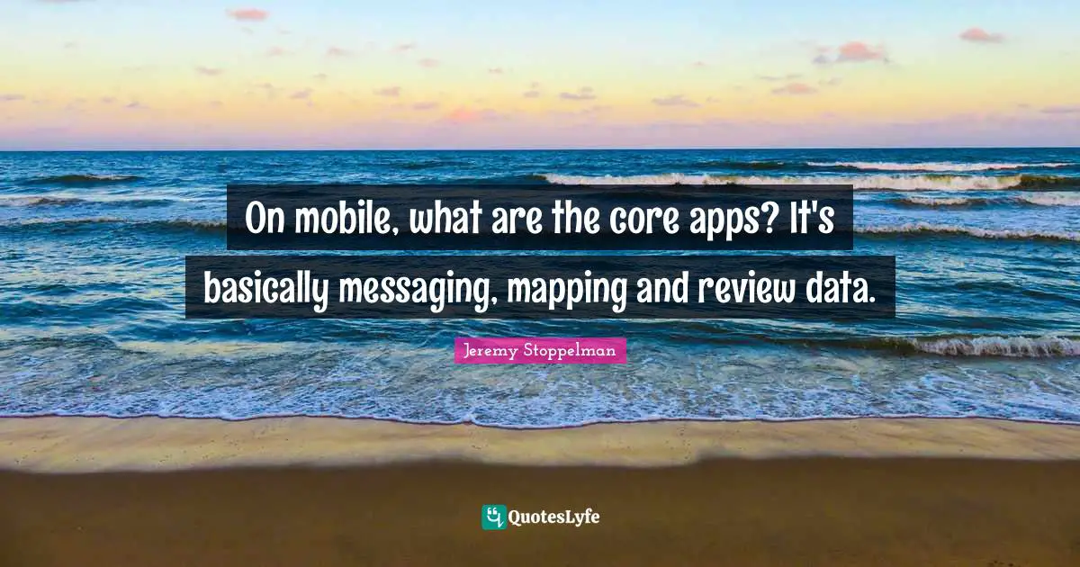 On mobile, what are the core apps? It's basically messaging, mapping and review data.