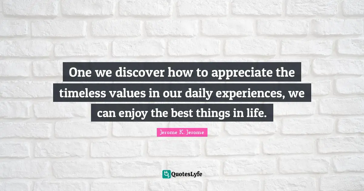 Jerome K. Jerome Quotes: "One we discover how to appreciate the timeless values in our daily experiences, we can enjoy the best things in life."