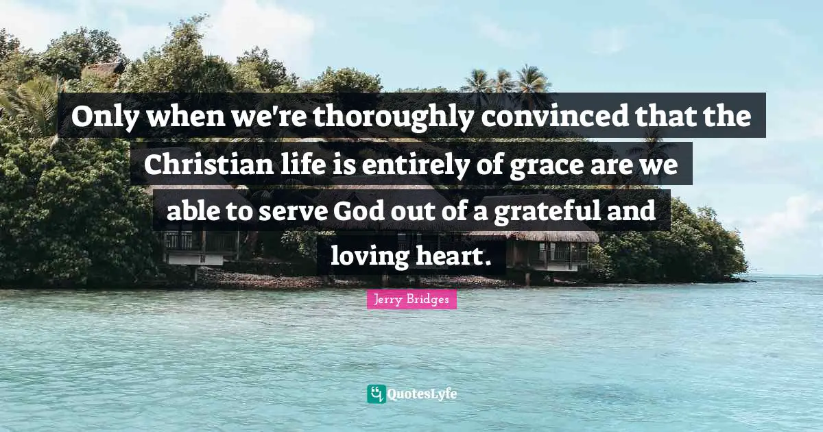 Only when we're thoroughly convinced that the Christian life is entirely of grace are we able to serve God out of a grateful and loving heart.