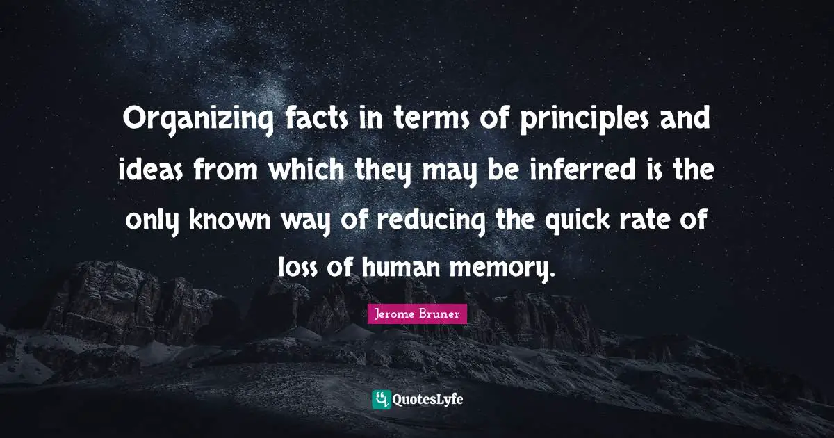 Jerome Bruner Quotes: "Organizing facts in terms of principles and ideas from which they may be inferred is the only known way of reducing the quick rate of loss of human memory."