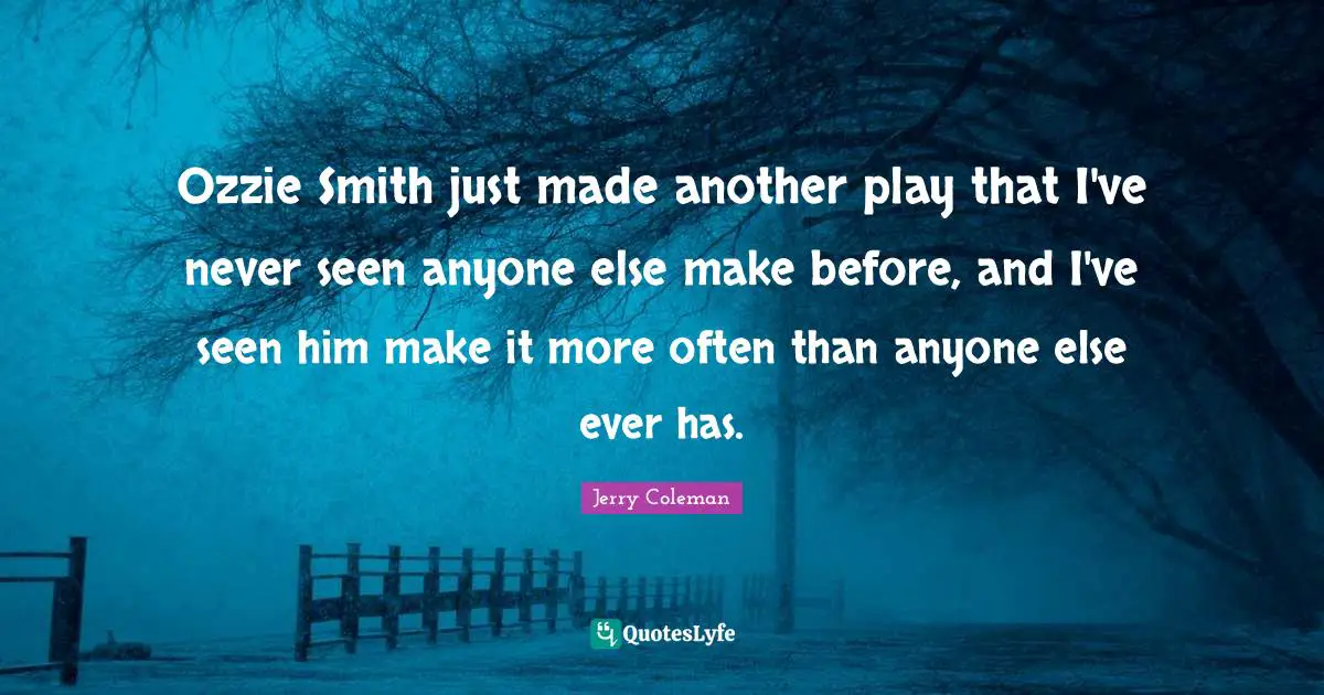 Jerry Coleman Quotes: "Ozzie Smith just made another play that I've never seen anyone else make before, and I've seen him make it more often than anyone else ever has."