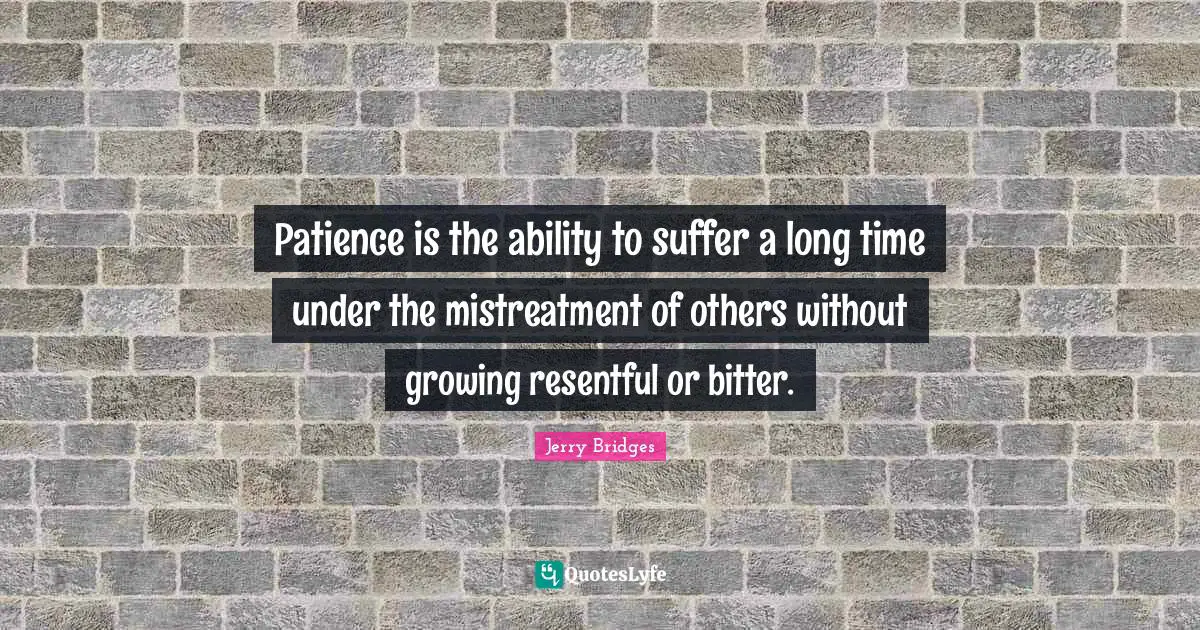 Patience is the ability to suffer a long time under the mistreatment of others without growing resentful or bitter.