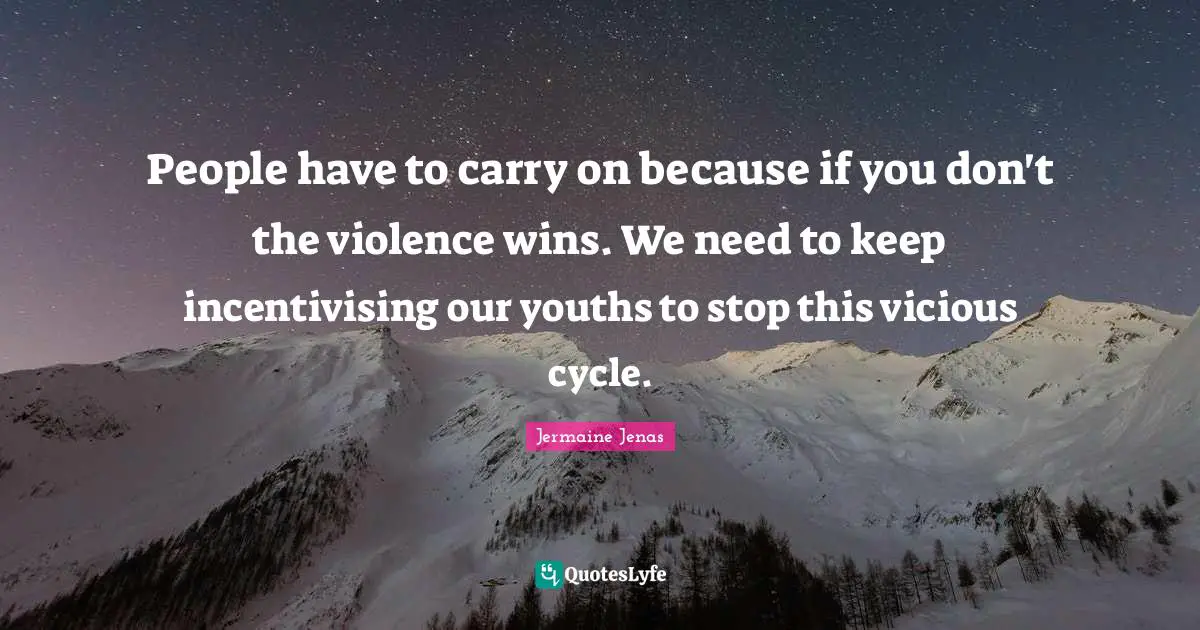 People have to carry on because if you don't the violence wins. We need to keep incentivising our youths to stop this vicious cycle.