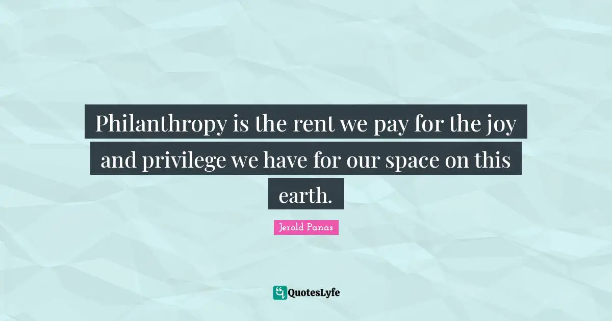 Philanthropy is the rent we pay for the joy and privilege we have for our space on this earth.