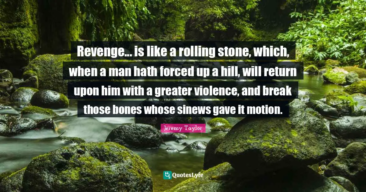 Revenge... is like a rolling stone, which, when a man hath forced up a hill, will return upon him with a greater violence, and break those bones whose sinews gave it motion.