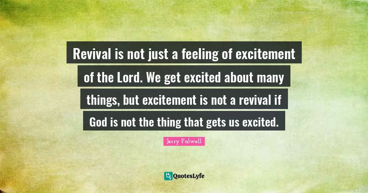 Jerry Falwell Quotes: "Revival is not just a feeling of excitement of the Lord. We get excited about many things, but excitement is not a revival if God is not the thing that gets us excited."