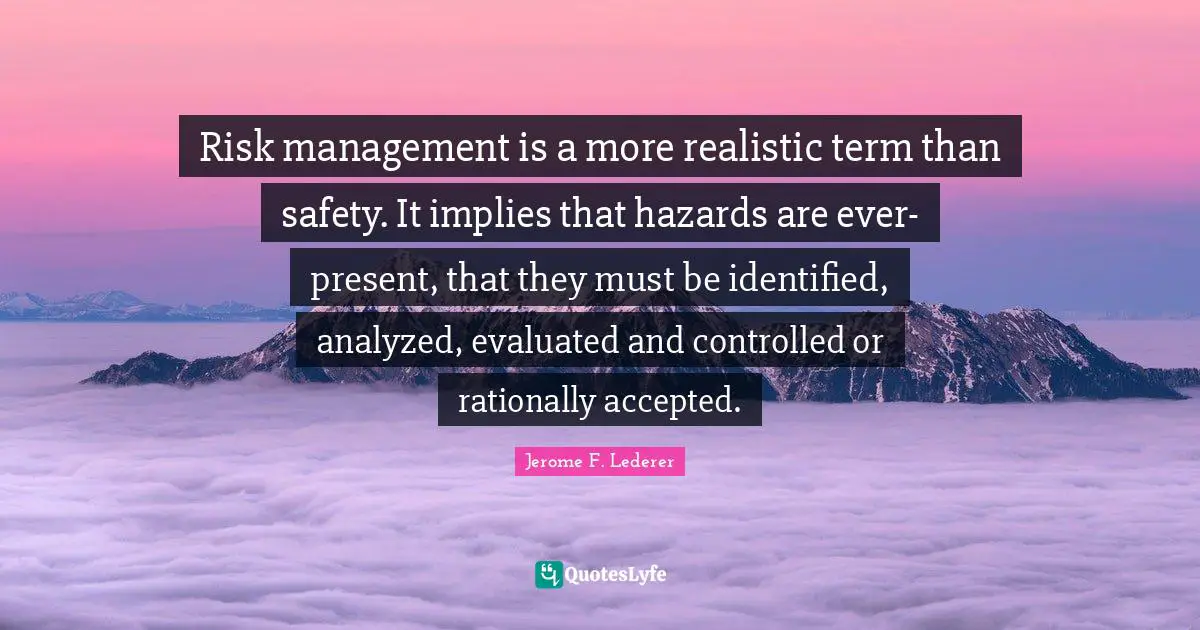 St. Jerome Quotes: "Risk management is a more realistic term than safety. It implies that hazards are ever-present, that they must be identified, analyzed, evaluated and controlled or rationally accepted."