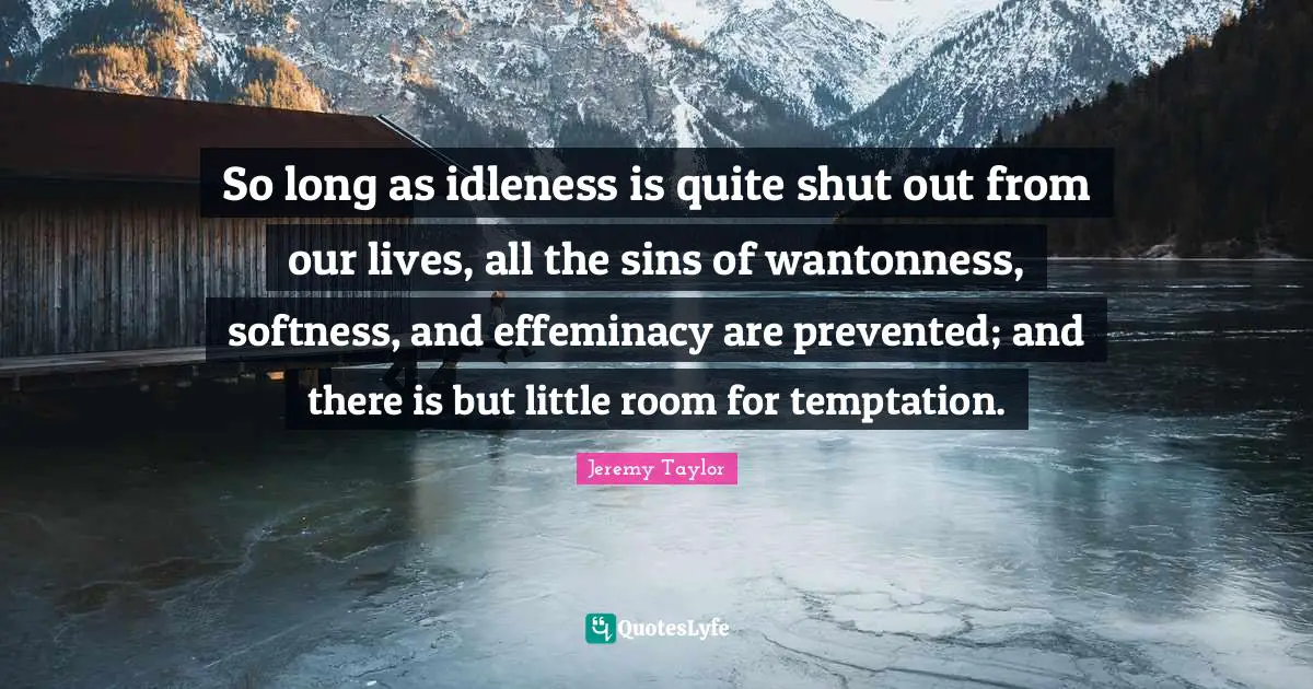 Softness Quotes: "So long as idleness is quite shut out from our lives, all the sins of wantonness, softness, and effeminacy are prevented; and there is but little room for temptation."