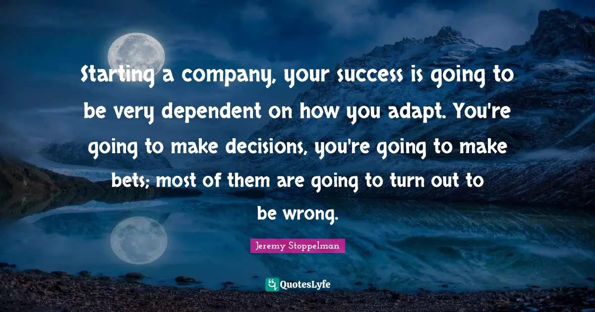 Dependent Quotes: "Starting a company, your success is going to be very dependent on how you adapt. You're going to make decisions, you're going to make bets; most of them are going to turn out to be wrong."
