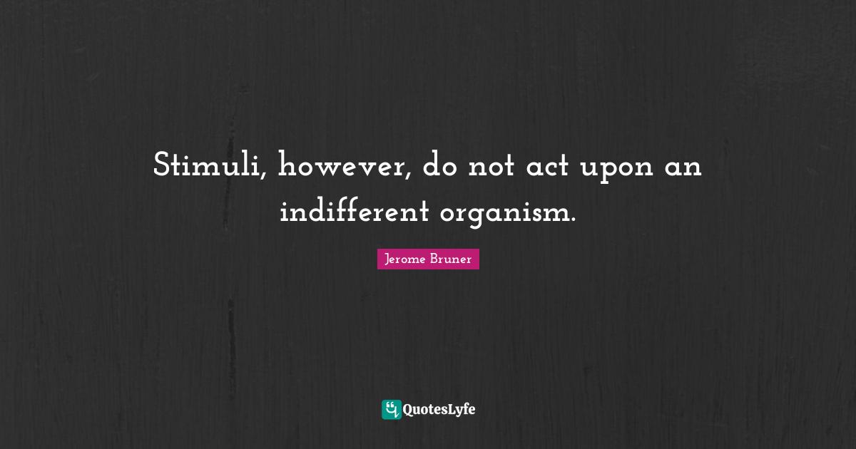 Jerome Bruner Quotes: Stimuli, however, do not act upon an indifferent organism.