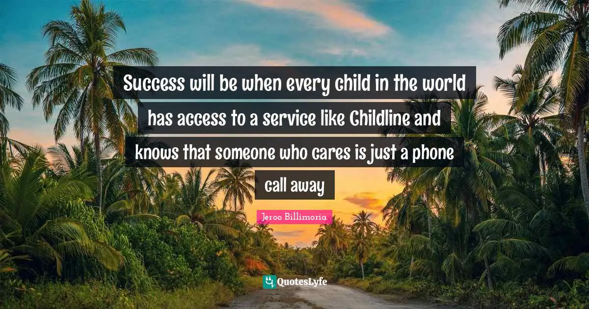 Success will be when every child in the world has access to a service like Childline and knows that someone who cares is just a phone call away