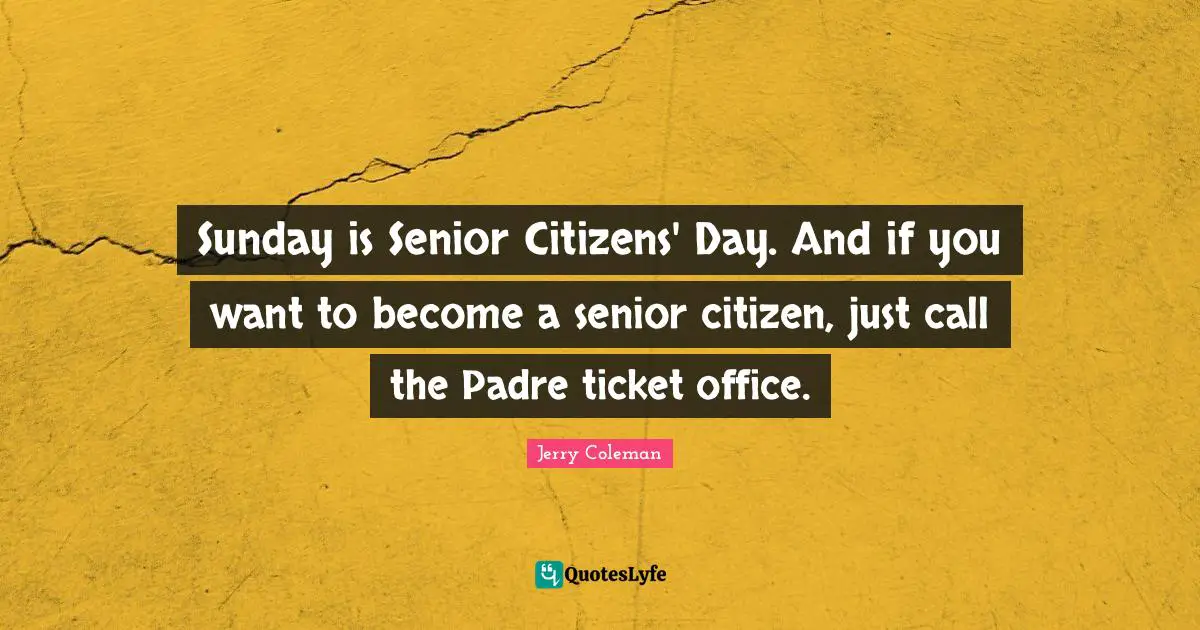 Jerry Coleman Quotes: "Sunday is Senior Citizens' Day. And if you want to become a senior citizen, just call the Padre ticket office."