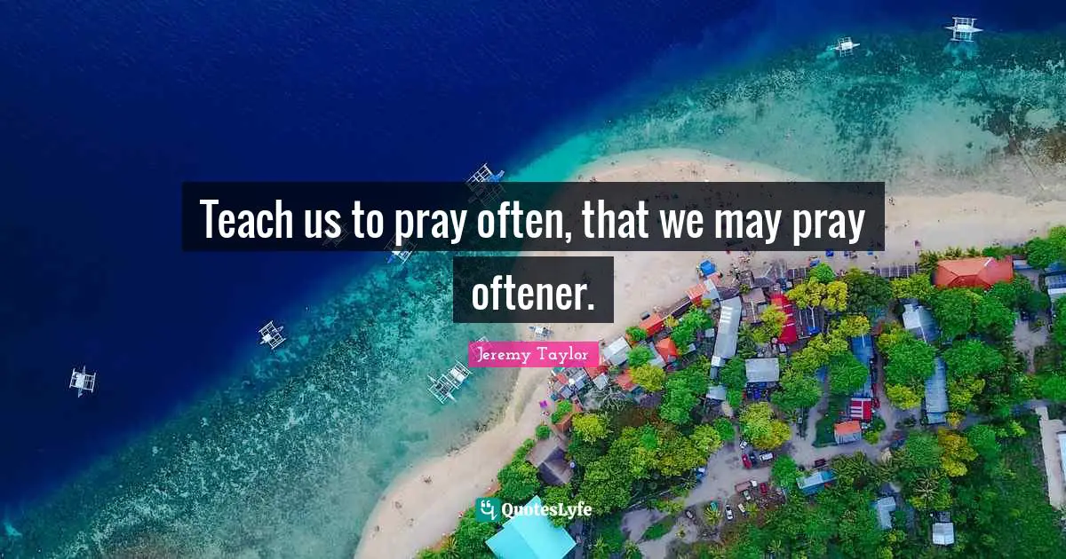 Teach us to pray often, that we may pray oftener.