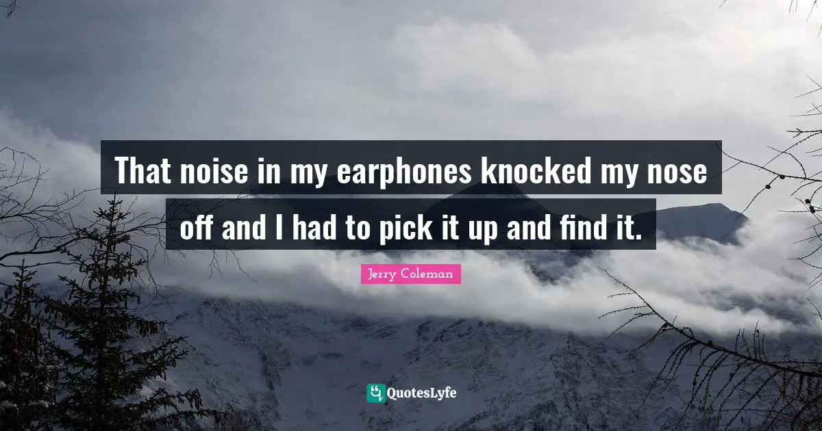 Jerry Coleman Quotes: "That noise in my earphones knocked my nose off and I had to pick it up and find it."