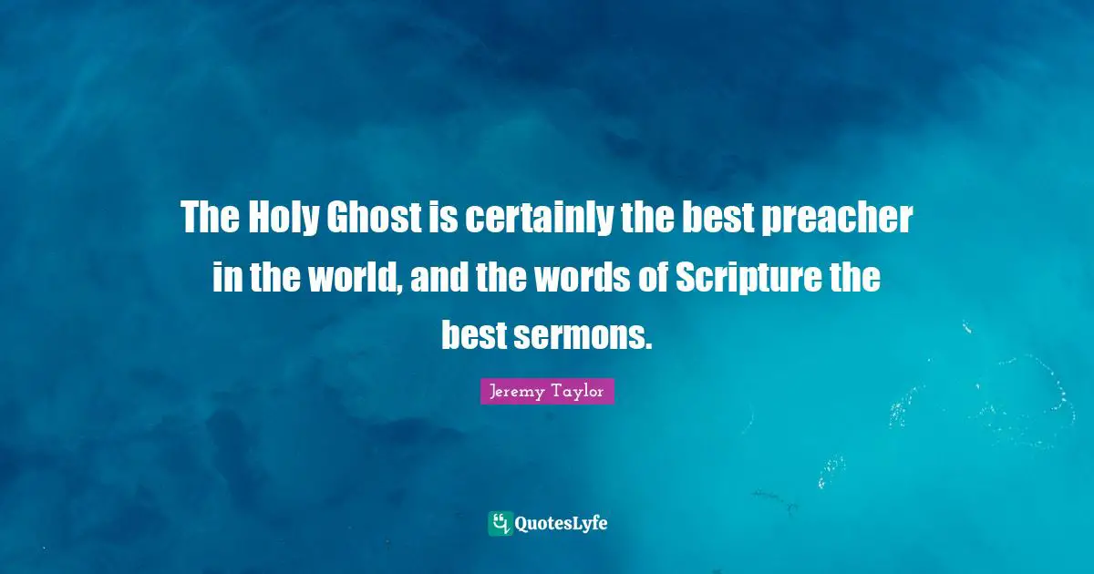 The Holy Ghost is certainly the best preacher in the world, and the words of Scripture the best sermons.