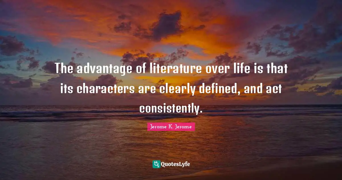 Jerome K. Jerome Quotes: "The advantage of literature over life is that its characters are clearly defined, and act consistently."