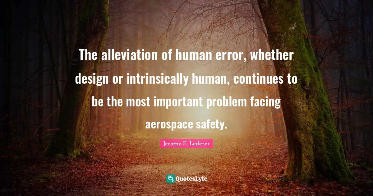 The alleviation of human error, whether design or intrinsically human, continues to be the most important problem facing aerospace safety.