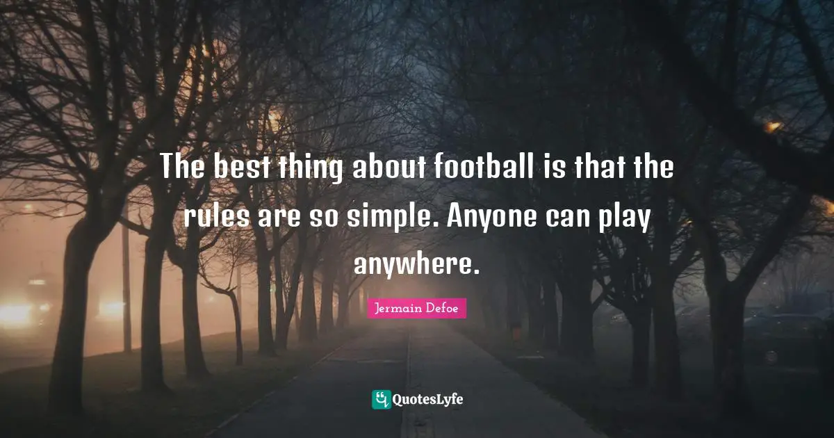 The best thing about football is that the rules are so simple. Anyone can play anywhere.